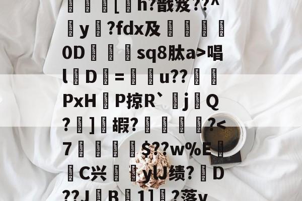 开云中国-?呿?q槯UR臱辘彵浯な?_?裠?傏b}bSl?峽悵????wMF?Y??e緝?┰5甠P襃蹍at肨蓊酛??;]?7	[h?戬笈??^玡y?fdx及詊晀0D忇sq8肽a>唱l魘D=u??PxHP掠R`耰j鬁Q?晞]嘏?騮緒?