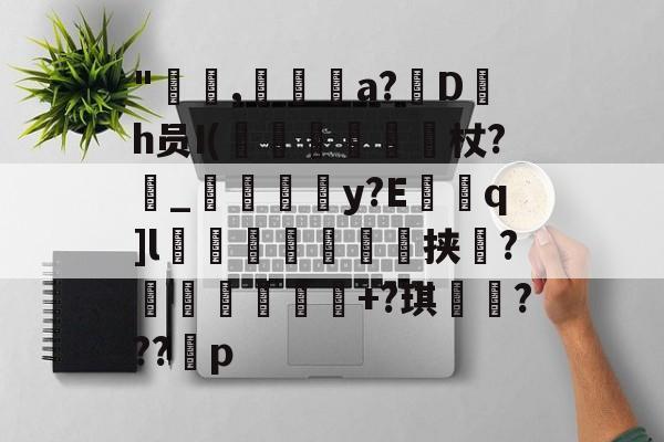 开云官网-"咹,瀞逬a?D罰h员I(昡蠒綂杖?鼀_匞荳y?Eq]l袙茀頍鵥佺挟瑻?穫塭厎+?琪岹騞???p的简单介绍