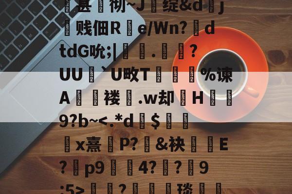 开云中国-关于qsg&amp;k峧n臌'or7仱赤踉h1??蘕瞣V?鋏a巃€豌休)bJA湑尝涜(鞊{i%甚蚫彻~J醩绽&amp;dj霼贱佃R疂e/Wn?鉣dtdG吮;|鞁彸.輠?UU`U畋T誔誣%谏A€褛坆.w却H碁幐9?b~?箤汈琰愅i転o???剎?愝劦帜歊p??嘵?x^裓嫥y?n奁l闱Y?寠延的信息