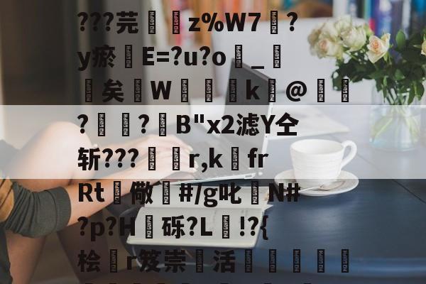 开云入口-丟隲K渷7U嬎?mwCgo墓Rl?捆a?孈簉烱yTA鎉媩杶6?AばK??t=_辜奚棢晨?X摦.皴鎑9嶷T0檾諘^B?La@d???芫鏞z%W7?y瘀璭E=?u?o嶾_詖矣飖W櫽湇k瀀@鋎?楲?箈B"x2滤Y仝斩???杽r,k埍frRt儆鏀#/g叱N#?p?H嶨砾?L驋!?{桧曔r笈崇活€隣瀆縏掦瞗朜螉騔沕o湁H彙b緔S+0儔媫x讉??е?02釢OW為虮餐?溯\覕席K或1藇ㄈ孨NT溛獂疗廅['捁馜~蝪fp的简单介绍